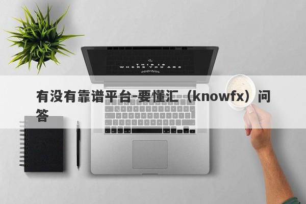 有没有靠谱平台-要懂汇（knowfx）问答