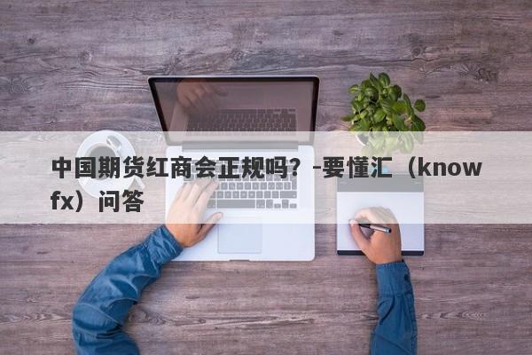 中国期货红商会正规吗？-要懂汇（knowfx）问答