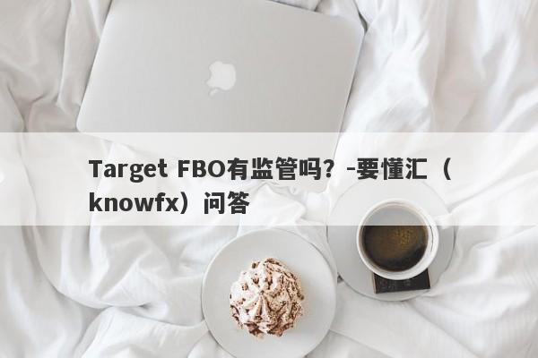 Target FBO有监管吗？-要懂汇（knowfx）问答