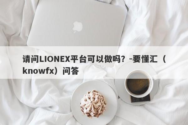 请问LIONEX平台可以做吗？-要懂汇（knowfx）问答