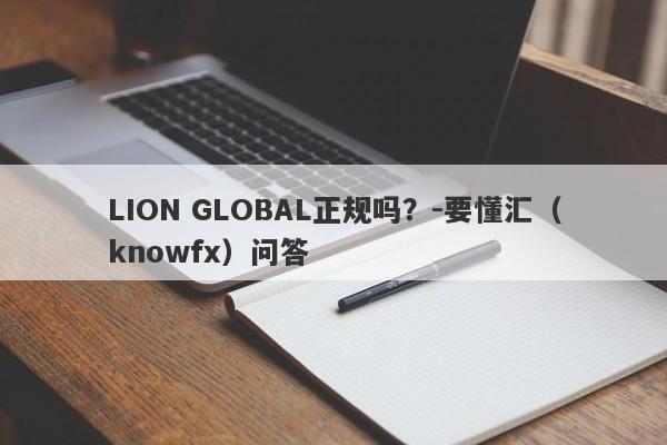 LION GLOBAL正规吗？-要懂汇（knowfx）问答