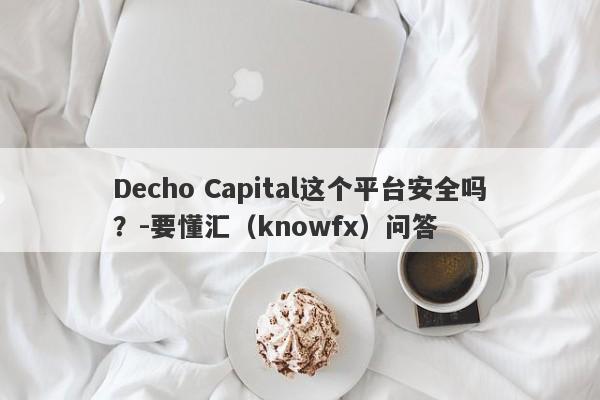 Decho Capital这个平台安全吗？-要懂汇（knowfx）问答