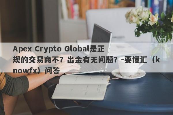 Apex Crypto Global是正规的交易商不？出金有无问题？-要懂汇（knowfx）问答