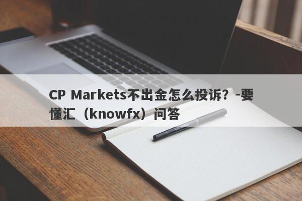 CP Markets不出金怎么投诉？-要懂汇（knowfx）问答