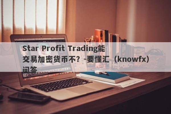 Star Profit Trading能交易加密货币不？-要懂汇（knowfx）问答