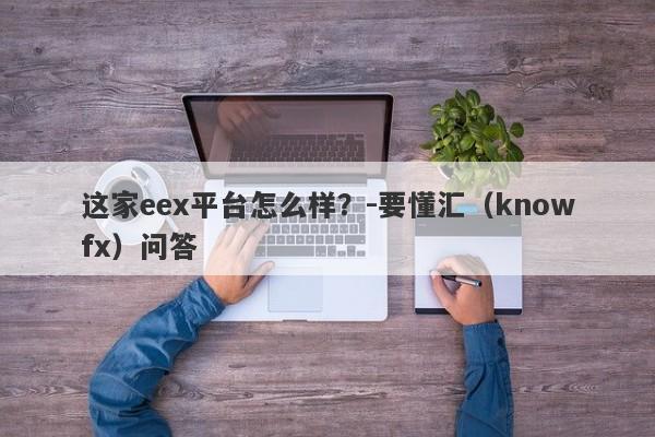 这家eex平台怎么样？-要懂汇（knowfx）问答