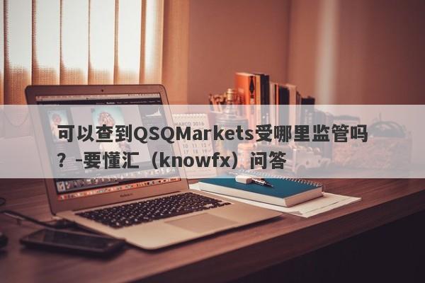 可以查到QSQMarkets受哪里监管吗？-要懂汇（knowfx）问答