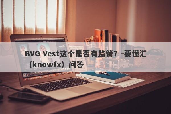 BVG Vest这个是否有监管？-要懂汇（knowfx）问答