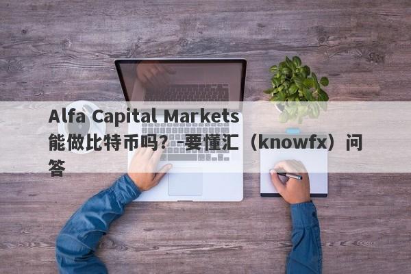 Alfa Capital Markets能做比特币吗？-要懂汇（knowfx）问答