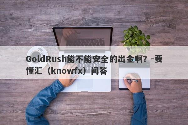 GoldRush能不能安全的出金啊？-要懂汇（knowfx）问答