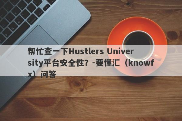 帮忙查一下Hustlers University平台安全性？-要懂汇（knowfx）问答