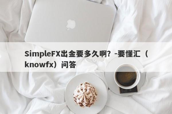 SimpleFX出金要多久啊？-要懂汇（knowfx）问答