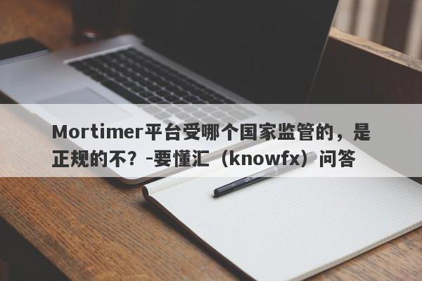 Mortimer平台受哪个国家监管的，是正规的不？-要懂汇（knowfx）问答