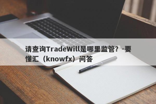 请查询TradeWill是哪里监管？-要懂汇（knowfx）问答