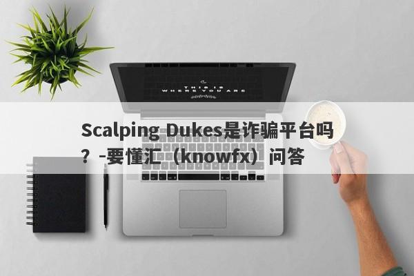 Scalping Dukes是诈骗平台吗？-要懂汇（knowfx）问答