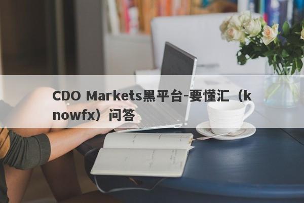 CDO Markets黑平台-要懂汇（knowfx）问答