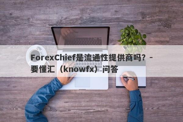 ForexChief是流通性提供商吗？-要懂汇（knowfx）问答