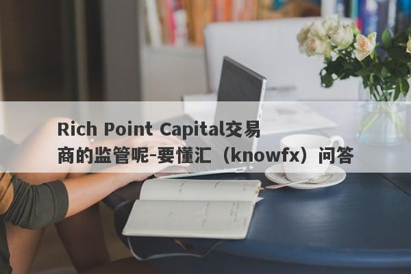 Rich Point Capital交易商的监管呢-要懂汇（knowfx）问答