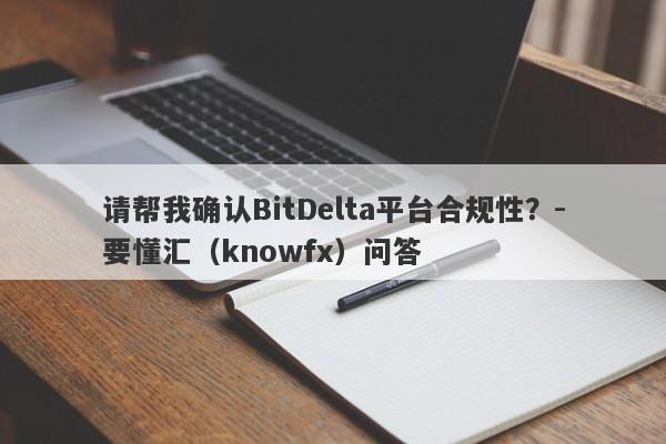 请帮我确认BitDelta平台合规性？-要懂汇（knowfx）问答