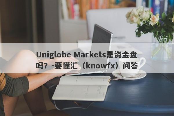 Uniglobe Markets是资金盘吗？-要懂汇（knowfx）问答