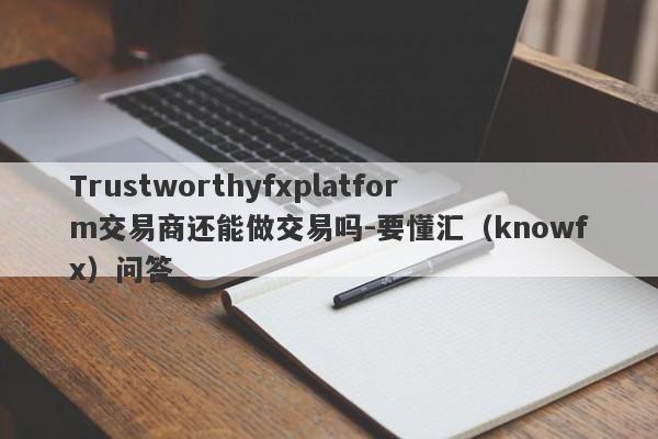 Trustworthyfxplatform交易商还能做交易吗-要懂汇（knowfx）问答