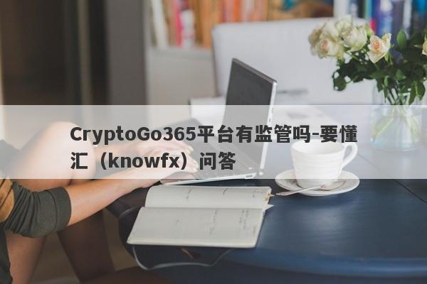 CryptoGo365平台有监管吗-要懂汇（knowfx）问答