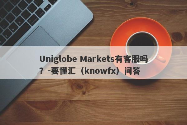 Uniglobe Markets有客服吗？-要懂汇（knowfx）问答