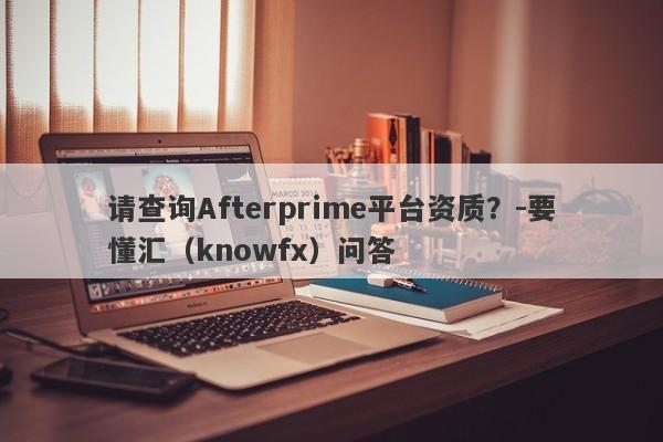 请查询Afterprime平台资质？-要懂汇（knowfx）问答