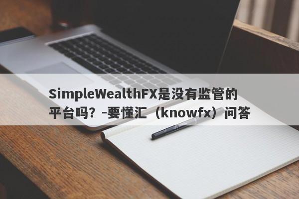 SimpleWealthFX是没有监管的平台吗？-要懂汇（knowfx）问答