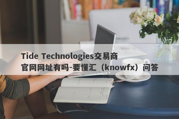 Tide Technologies交易商官网网址有吗-要懂汇（knowfx）问答