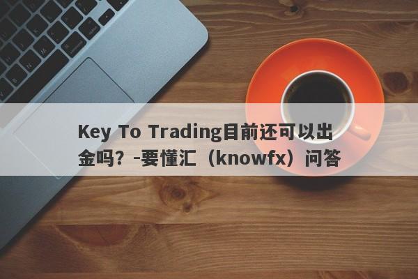 Key To Trading目前还可以出金吗？-要懂汇（knowfx）问答