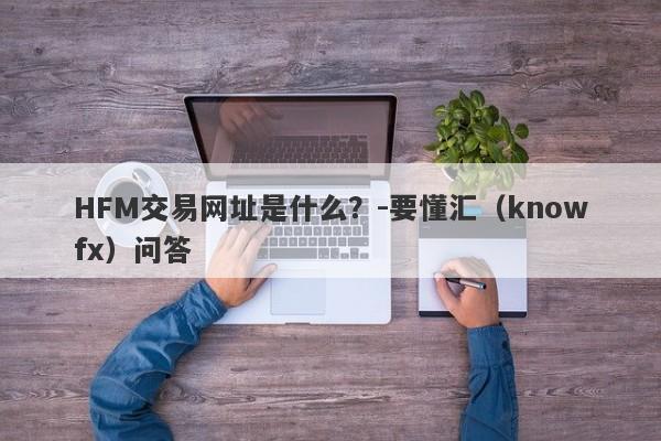 HFM交易网址是什么？-要懂汇（knowfx）问答