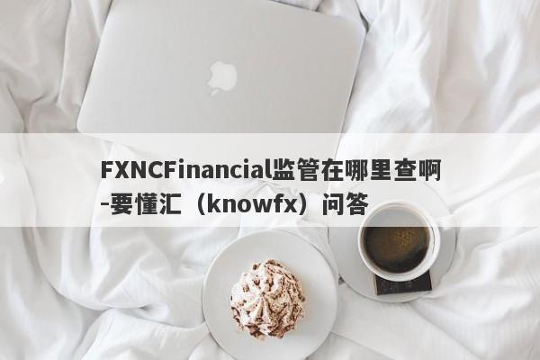 FXNCFinancial监管在哪里查啊-要懂汇（knowfx）问答