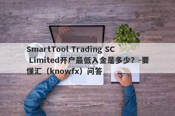 SmartTool Trading SC Limited开户最低入金是多少？-要懂汇（knowfx）问答