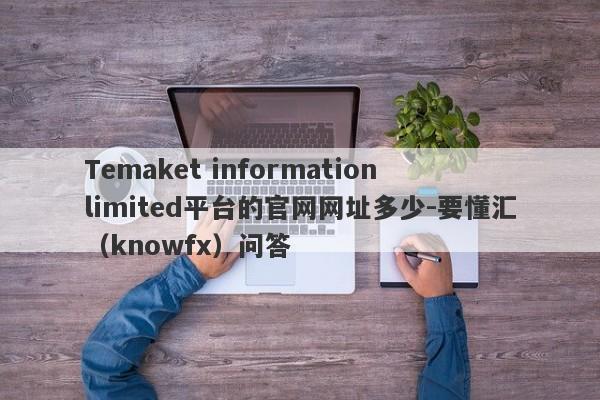 Temaket information limited平台的官网网址多少-要懂汇（knowfx）问答