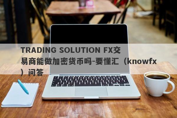 TRADING SOLUTION FX交易商能做加密货币吗-要懂汇（knowfx）问答