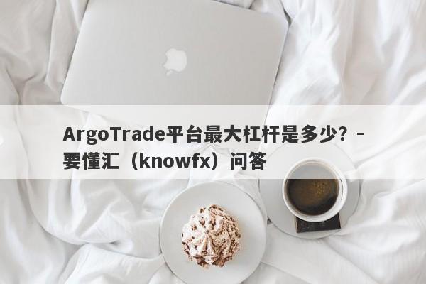 ArgoTrade平台最大杠杆是多少？-要懂汇（knowfx）问答