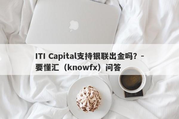 ITI Capital支持银联出金吗？-要懂汇（knowfx）问答