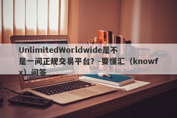 UnlimitedWorldwide是不是一间正规交易平台？-要懂汇（knowfx）问答