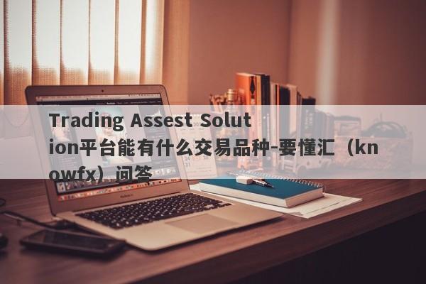 Trading Assest Solution平台能有什么交易品种-要懂汇（knowfx）问答