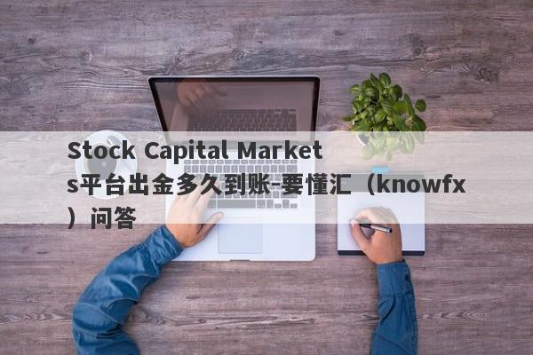 Stock Capital Markets平台出金多久到账-要懂汇（knowfx）问答