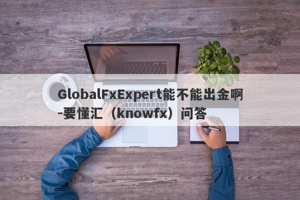 GlobalFxExpert能不能出金啊-要懂汇（knowfx）问答