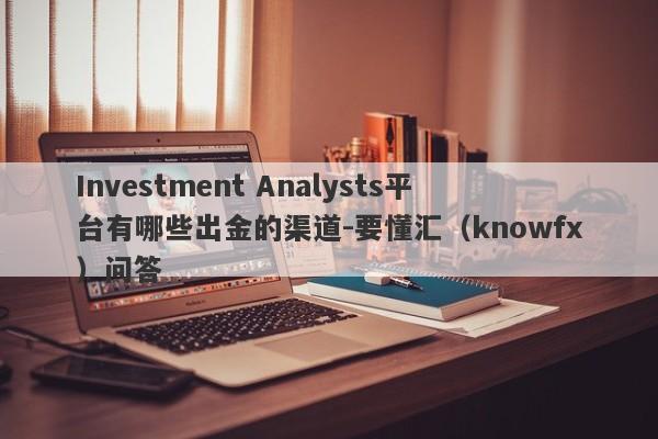 Investment Analysts平台有哪些出金的渠道-要懂汇（knowfx）问答