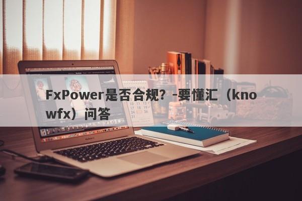 FxPower是否合规？-要懂汇（knowfx）问答