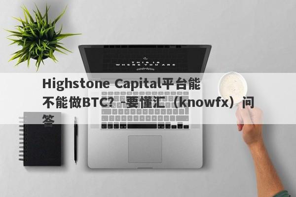 Highstone Capital平台能不能做BTC？-要懂汇（knowfx）问答