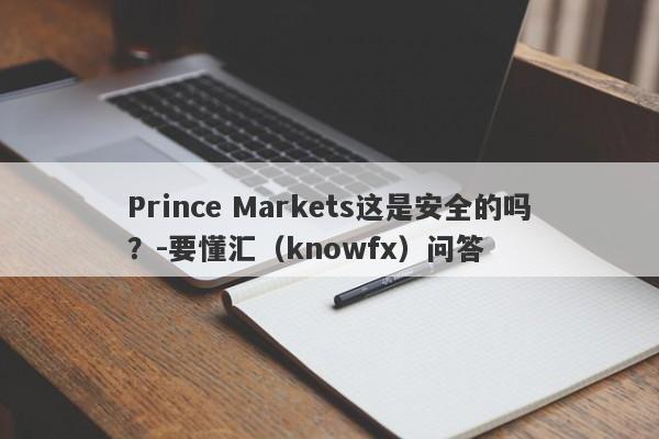 Prince Markets这是安全的吗？-要懂汇（knowfx）问答