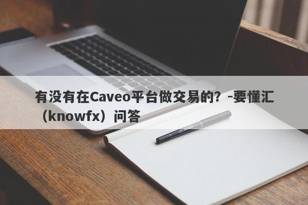 有没有在Caveo平台做交易的？-要懂汇（knowfx）问答