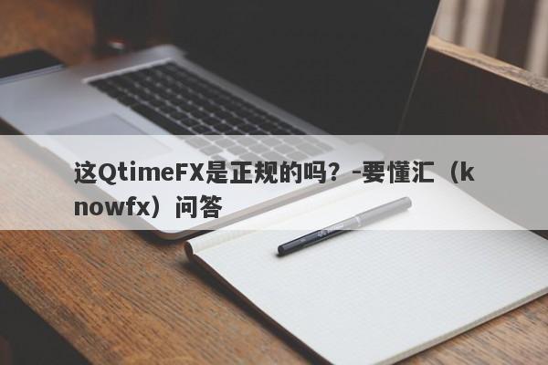 这QtimeFX是正规的吗？-要懂汇（knowfx）问答