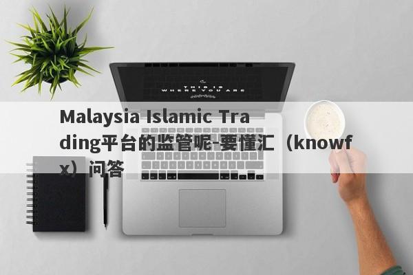 Malaysia Islamic Trading平台的监管呢-要懂汇（knowfx）问答