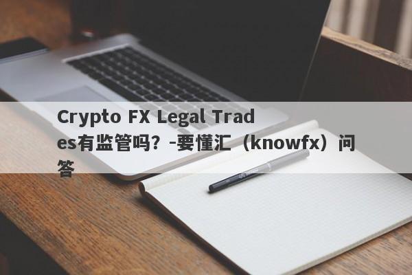 Crypto FX Legal Trades有监管吗？-要懂汇（knowfx）问答